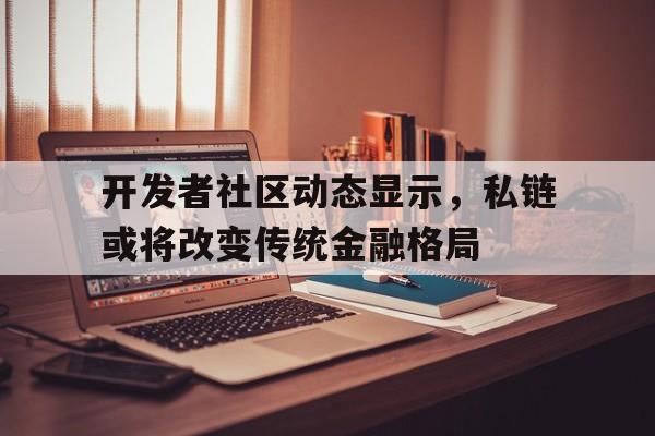 官方下载地址开发者社区动态显示,私链或将改变传统金融格局