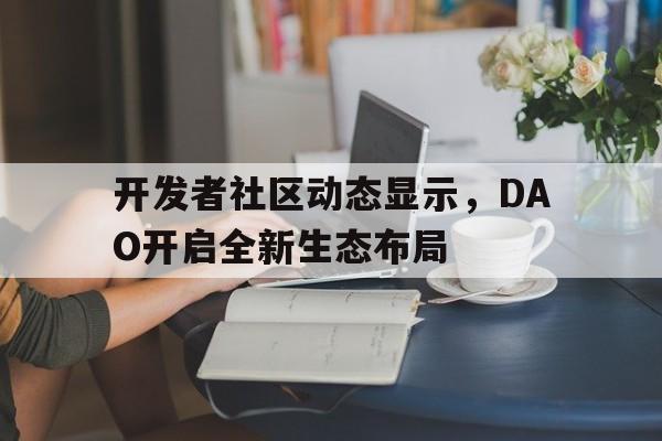 开元棋牌开发者社区动态显示,DAO开启全新生态布局的简单介绍