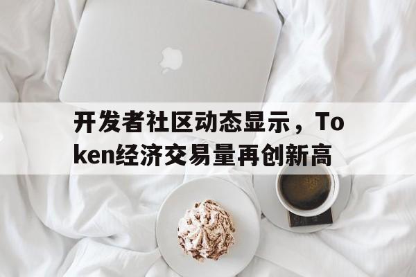 开云app下载开发者社区动态显示,Token经济交易量再创新高的简单介绍