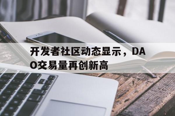 开元棋牌开发者社区动态显示,DAO交易量再创新高的简单介绍